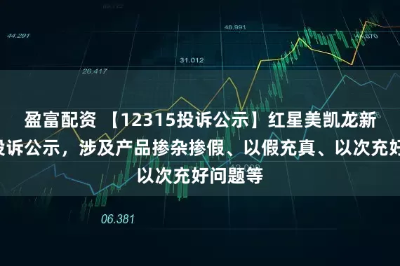 盈富配资 【12315投诉公示】红星美凯龙新增4件投诉公示，涉及产品掺杂掺假、以假充真、以次充好问题等