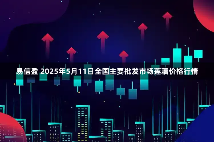 易信盈 2025年5月11日全国主要批发市场莲藕价格行情