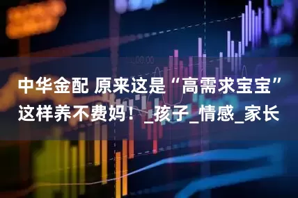 中华金配 原来这是“高需求宝宝”这样养不费妈！_孩子_情感_家长