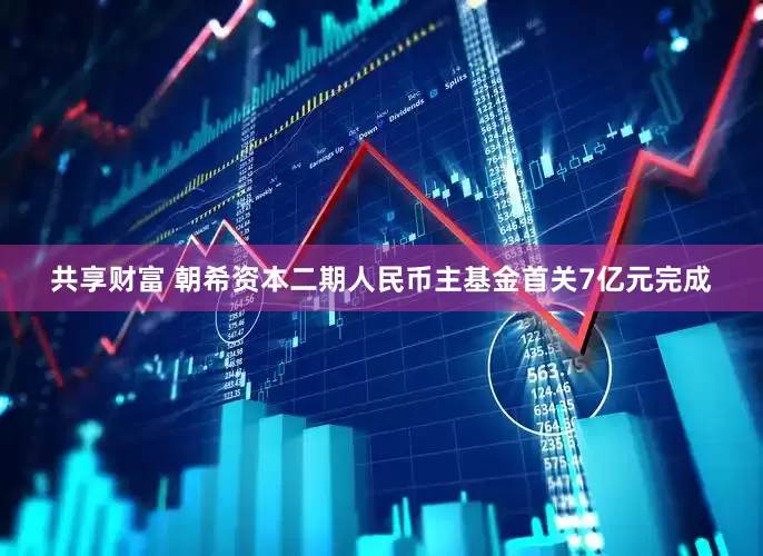 共享财富 朝希资本二期人民币主基金首关7亿元完成