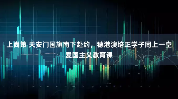 上尚策 天安门国旗南下赴约，穗港澳培正学子同上一堂爱国主义教育课