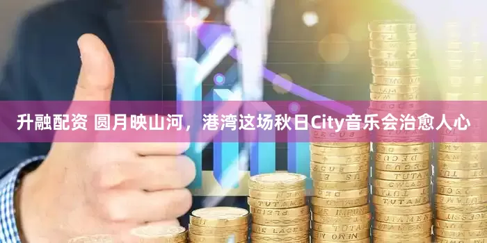 升融配资 圆月映山河，港湾这场秋日City音乐会治愈人心