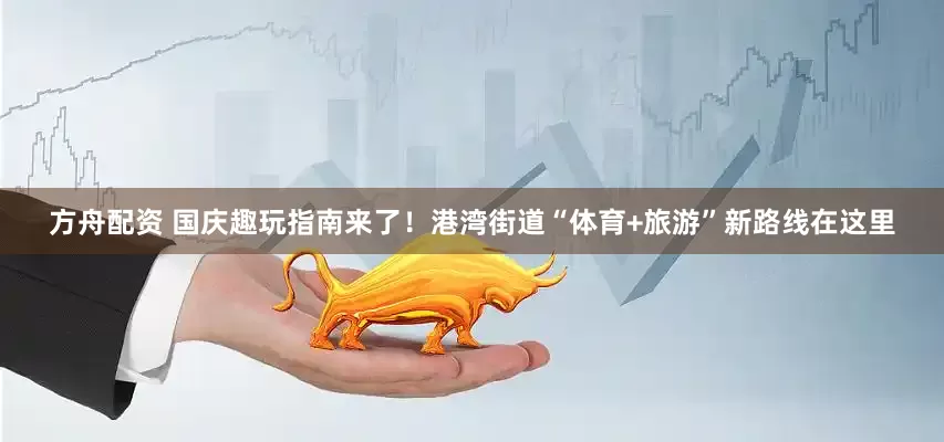 方舟配资 国庆趣玩指南来了！港湾街道“体育+旅游”新路线在这里