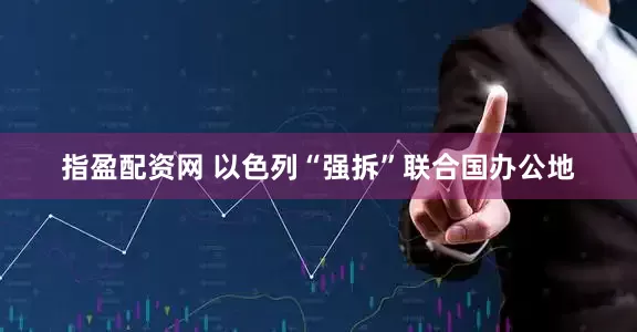 指盈配资网 以色列“强拆”联合国办公地