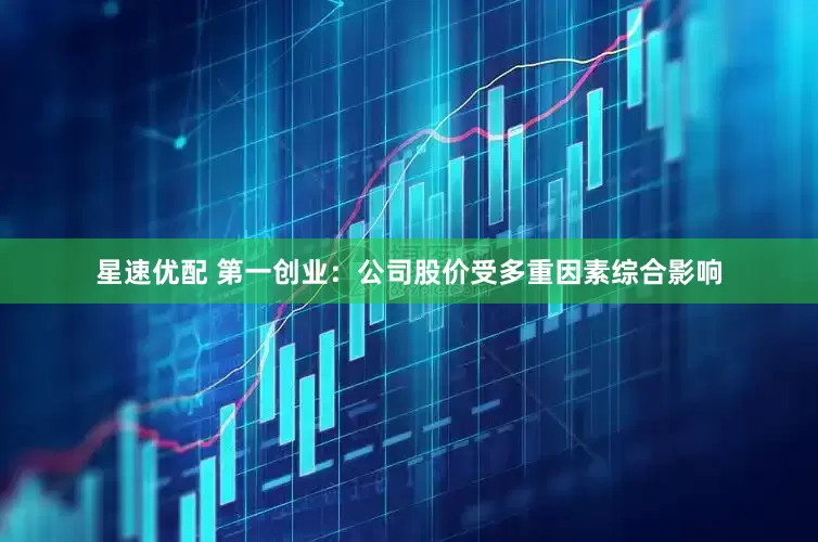 星速优配 第一创业：公司股价受多重因素综合影响