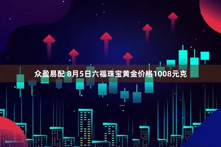众盈易配 8月5日六福珠宝黄金价格1008元克
