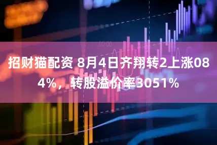 招财猫配资 8月4日齐翔转2上涨084%，转股溢价率3051%