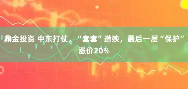 鼎金投资 中东打仗，“套套”遭殃，最后一层“保护”涨价20%
