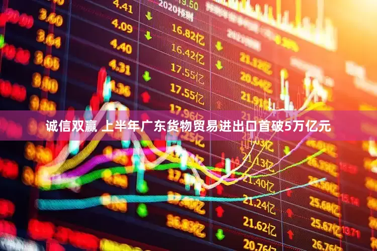 诚信双赢 上半年广东货物贸易进出口首破5万亿元