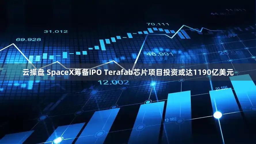 云操盘 SpaceX筹备IPO Terafab芯片项目投资或达1190亿美元