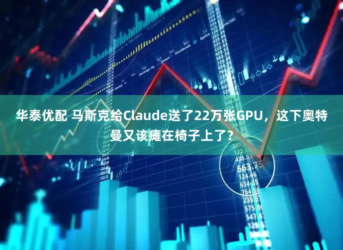 华泰优配 马斯克给Claude送了22万张GPU，这下奥特曼又该瘫在椅子上了？